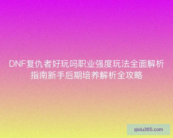 DNF复仇者好玩吗职业强度玩法全面解析指南新手后期培养解析全攻略