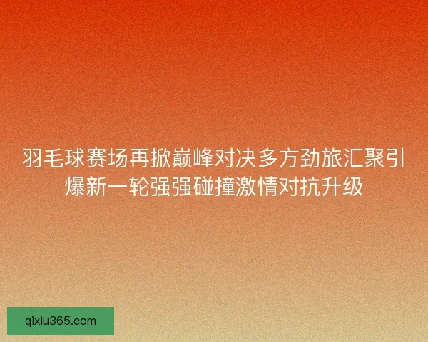 羽毛球赛场再掀巅峰对决多方劲旅汇聚引爆新一轮强强碰撞激情对抗升级