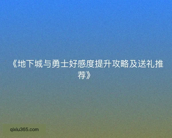 《地下城与勇士好感度提升攻略及送礼推荐》