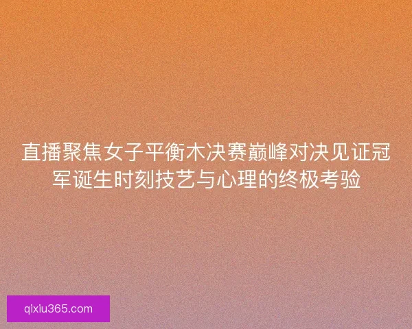 直播聚焦女子平衡木决赛巅峰对决见证冠军诞生时刻技艺与心理的终极考验